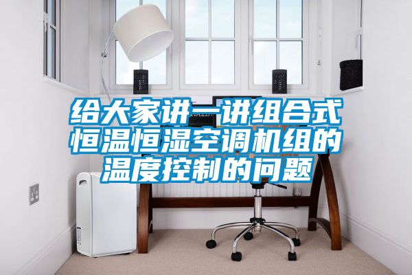 給大家講一講組合式恒溫恒濕空調(diào)機(jī)組的溫度控制的問題