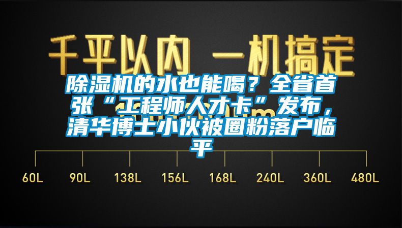 除濕機(jī)的水也能喝？全省首張“工程師人才卡”發(fā)布，清華博士小伙被圈粉落戶臨平